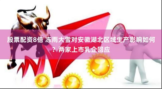 股票配资8倍 冻雨大雪对安徽湖北区域生产影响如何？两家上市乳企回应