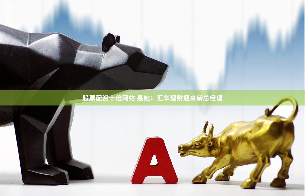 股票配资十倍网站 是她！汇华理财迎来新总经理