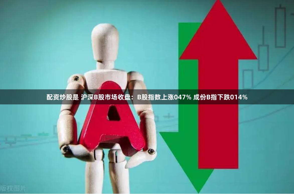 配资炒股是 沪深B股市场收盘：B股指数上涨047% 成份B指下跌014%