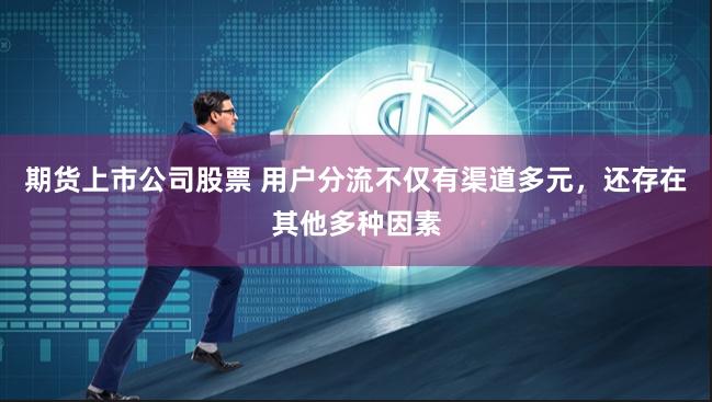 期货上市公司股票 用户分流不仅有渠道多元，还存在其他多种因素
