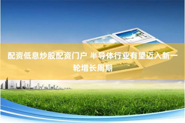 配资低息炒股配资门户 半导体行业有望迈入新一轮增长周期