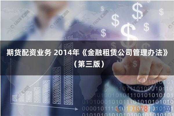 期货配资业务 2014年《金融租赁公司管理办法》（第三版）