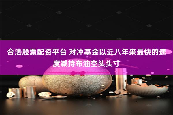合法股票配资平台 对冲基金以近八年来最快的速度减持布油空头头寸