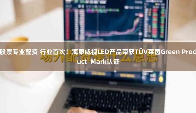 股票专业配资 行业首次！海康威视LED产品荣获TÜV莱茵Green Product  Mark认证