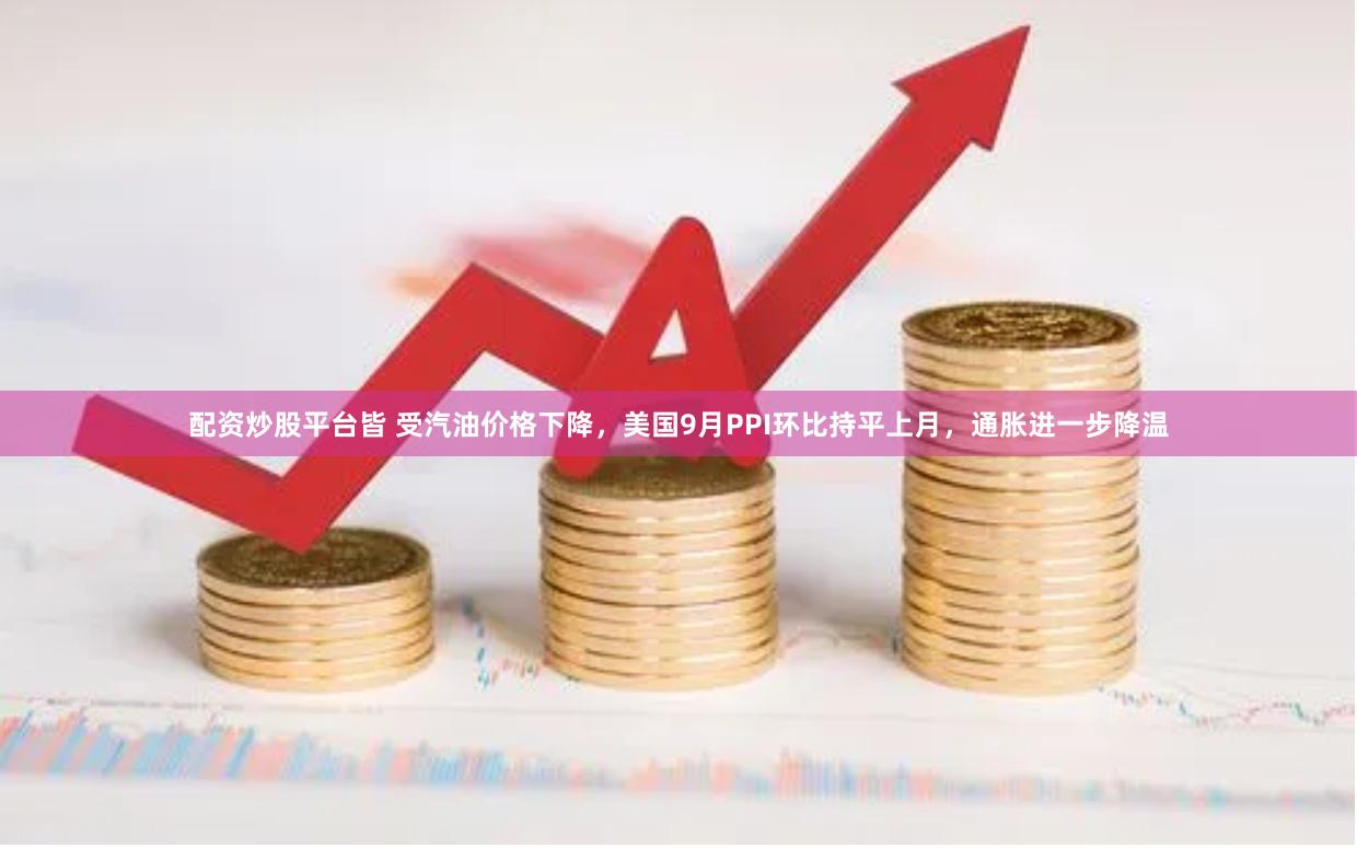 配资炒股平台皆 受汽油价格下降，美国9月PPI环比持平上月，通胀进一步降温