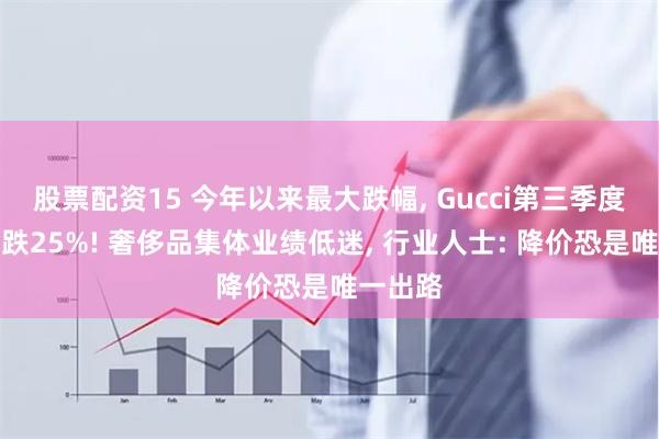 股票配资15 今年以来最大跌幅, Gucci第三季度收入下跌25%! 奢侈品集体业绩低迷, 行业人士: 降价恐是唯一出路