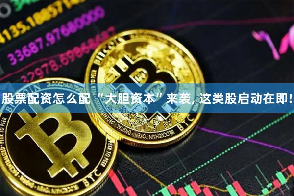 股票配资怎么配 “大胆资本”来袭, 这类股启动在即!