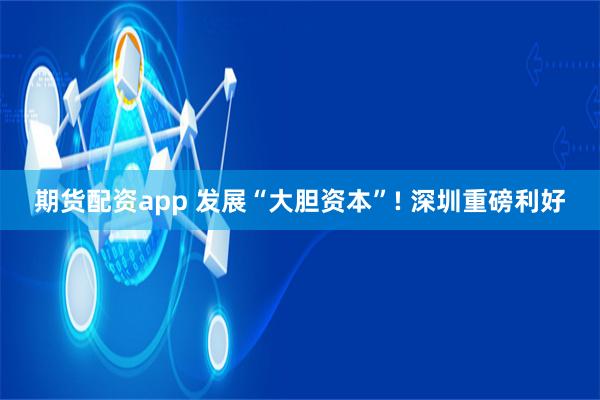期货配资app 发展“大胆资本”! 深圳重磅利好