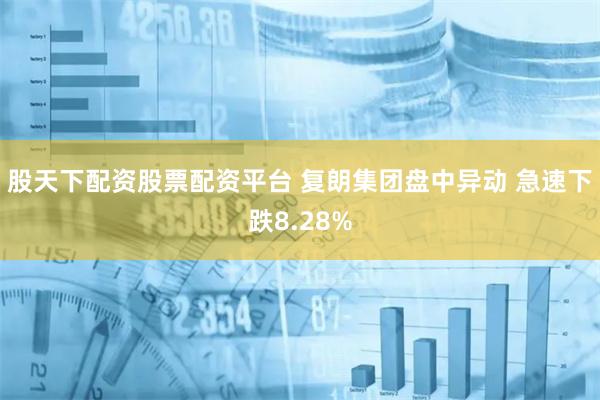 股天下配资股票配资平台 复朗集团盘中异动 急速下跌8.28%
