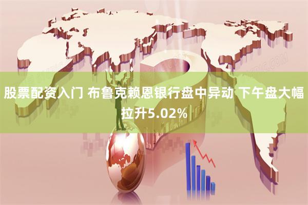 股票配资入门 布鲁克赖恩银行盘中异动 下午盘大幅拉升5.02%