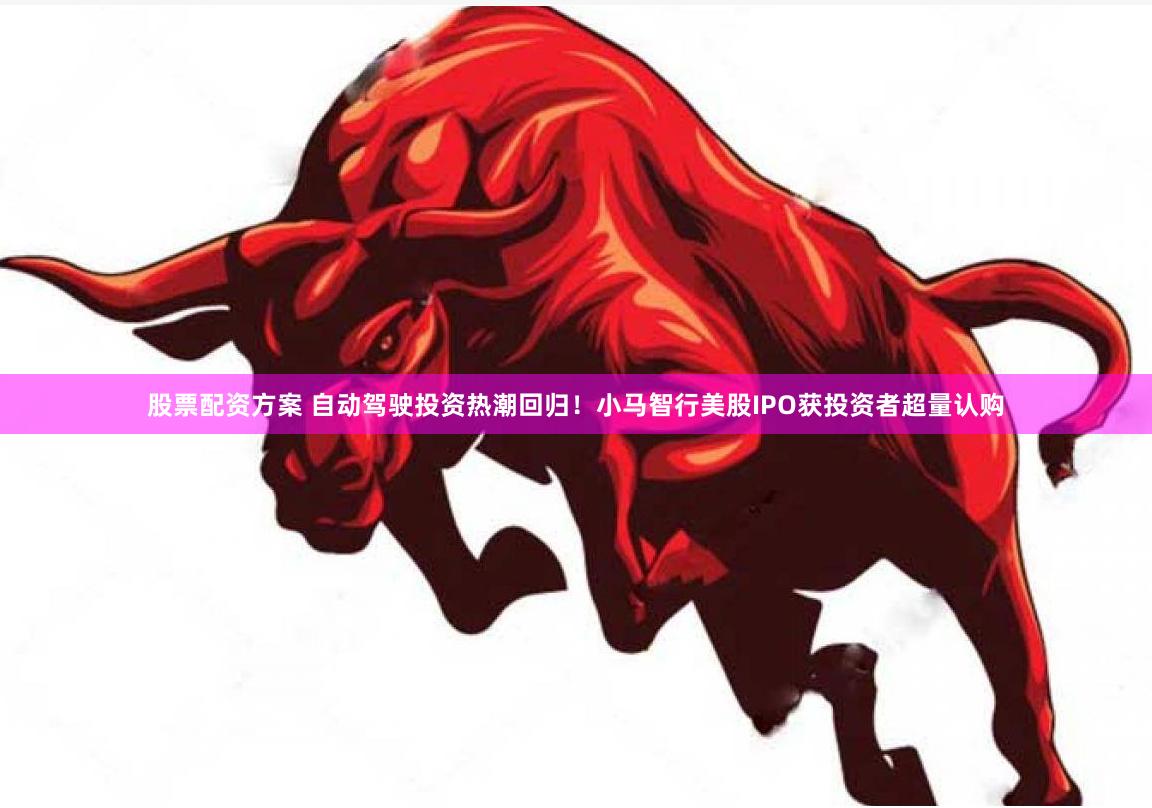 股票配资方案 自动驾驶投资热潮回归！小马智行美股IPO获投资者超量认购