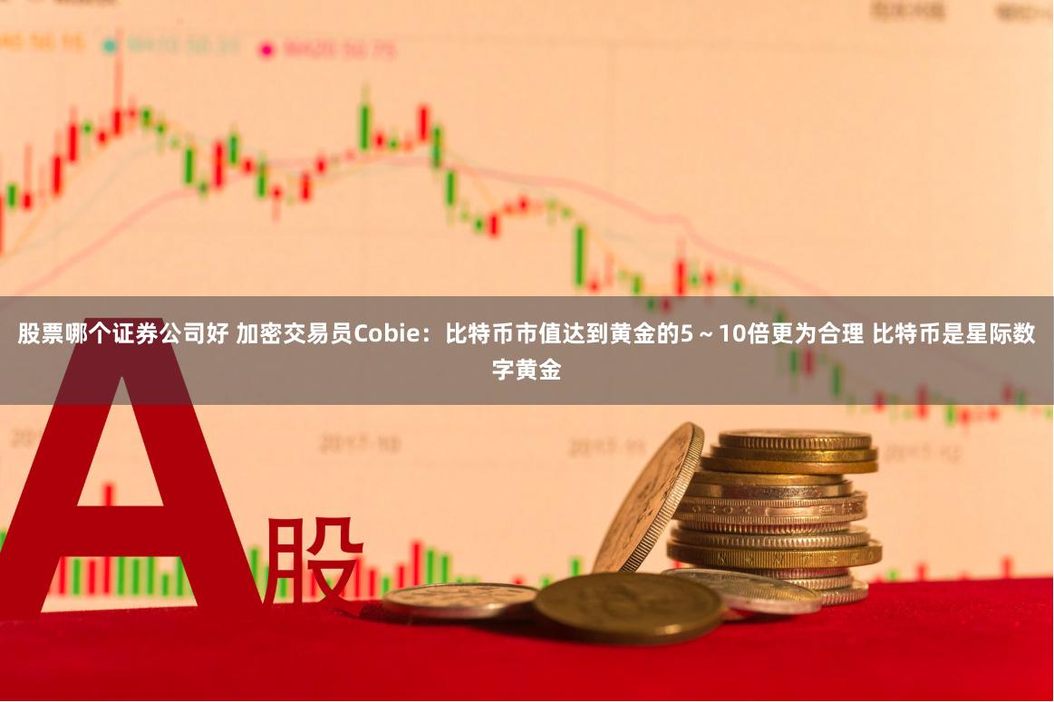股票哪个证券公司好 加密交易员Cobie：比特币市值达到黄金的5～10倍更为合理 比特币是星际数字黄金