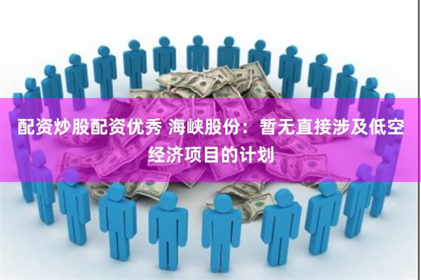 配资炒股配资优秀 海峡股份：暂无直接涉及低空经济项目的计划