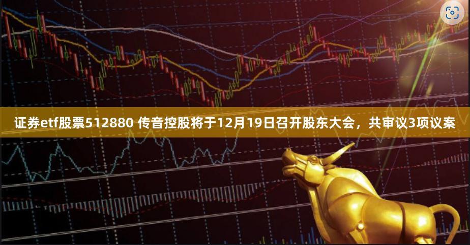 证券etf股票512880 传音控股将于12月19日召开股东大会，共审议3项议案