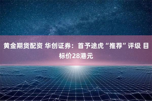 黄金期货配资 华创证券：首予途虎“推荐”评级 目标价28港元