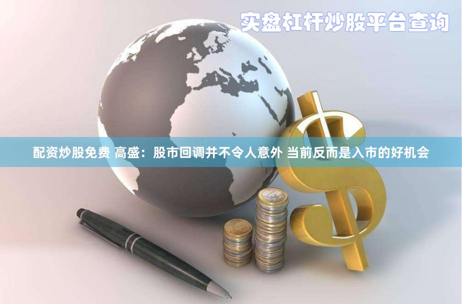 配资炒股免费 高盛：股市回调并不令人意外 当前反而是入市的好机会