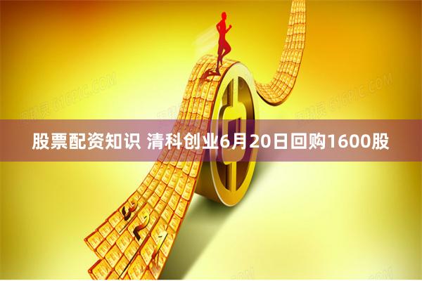 股票配资知识 清科创业6月20日回购1600股