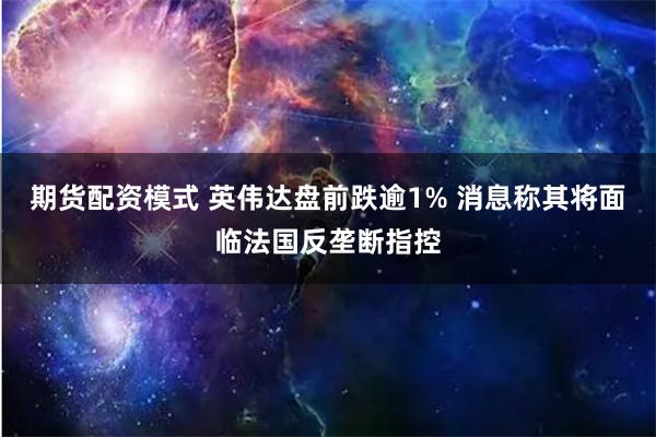 期货配资模式 英伟达盘前跌逾1% 消息称其将面临法国反垄断指控