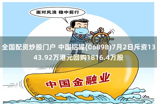 全国配资炒股门户 中国铝罐(06898)7月2日斥资1343.92万港元回购1816.4万股