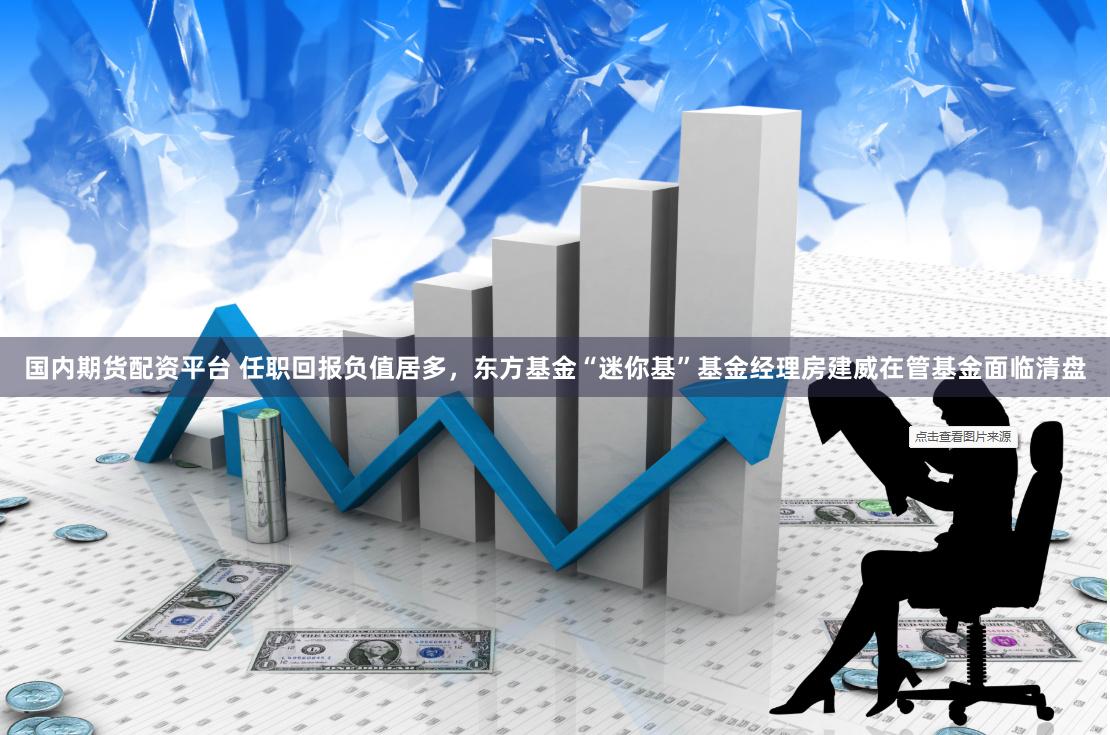 国内期货配资平台 任职回报负值居多，东方基金“迷你基”基金经理房建威在管基金面临清盘