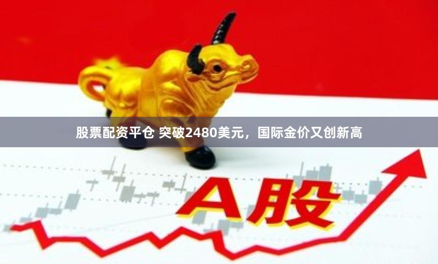 股票配资平仓 突破2480美元，国际金价又创新高