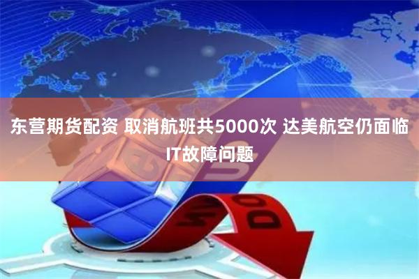 东营期货配资 取消航班共5000次 达美航空仍面临IT故障问题