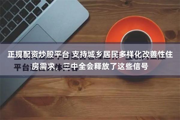正规配资炒股平台 支持城乡居民多样化改善性住房需求，三中全会释放了这些信号