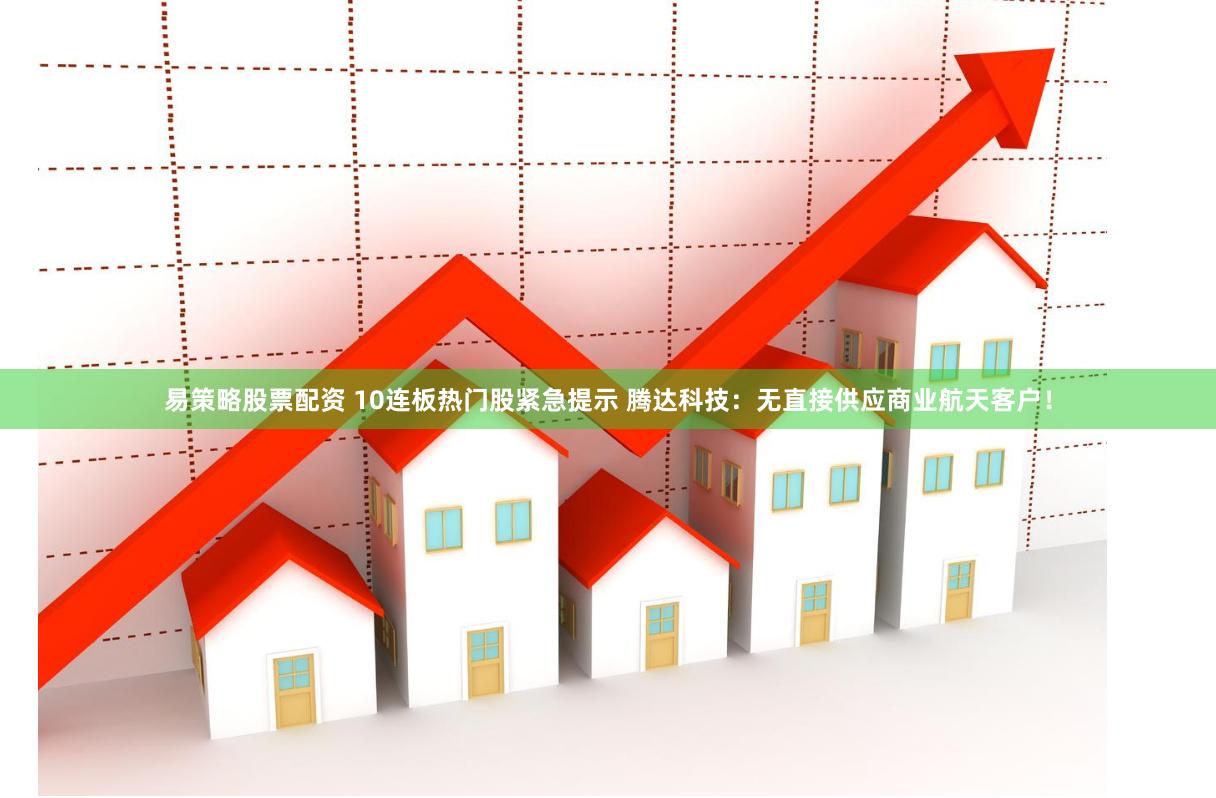 易策略股票配资 10连板热门股紧急提示 腾达科技：无直接供应商业航天客户！