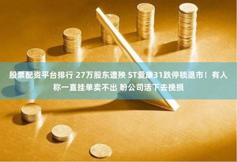 股票配资平台排行 27万股东遭殃 ST爱康31跌停锁退市！有人称一直挂单卖不出 盼公司活下去挽损