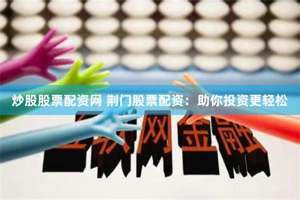 炒股股票配资网 荆门股票配资：助你投资更轻松