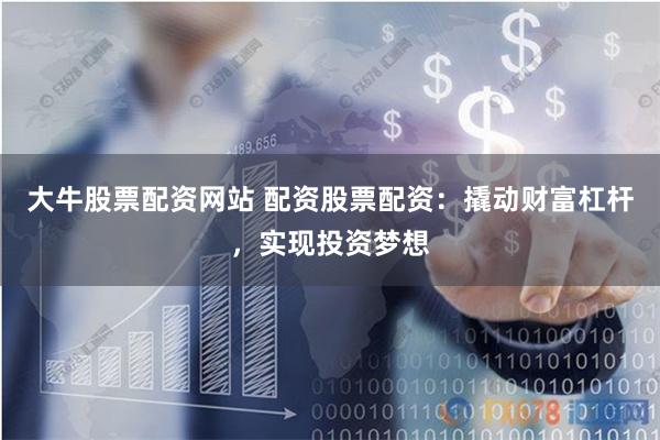 大牛股票配资网站 配资股票配资：撬动财富杠杆，实现投资梦想