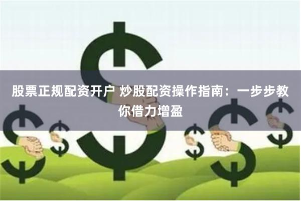 股票正规配资开户 炒股配资操作指南：一步步教你借力增盈