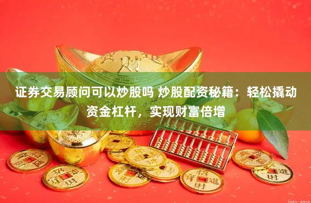 证券交易顾问可以炒股吗 炒股配资秘籍：轻松撬动资金杠杆，实现财富倍增