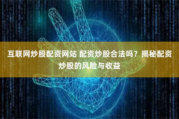 互联网炒股配资网站 配资炒股合法吗？揭秘配资炒股的风险与收益