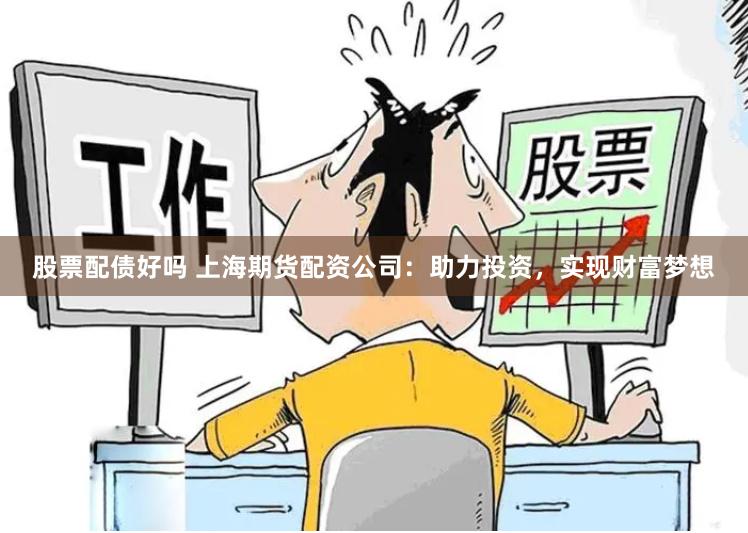 股票配债好吗 上海期货配资公司：助力投资，实现财富梦想