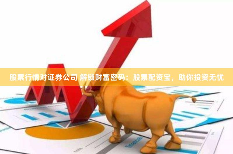 股票行情对证券公司 解锁财富密码：股票配资宝，助你投资无忧