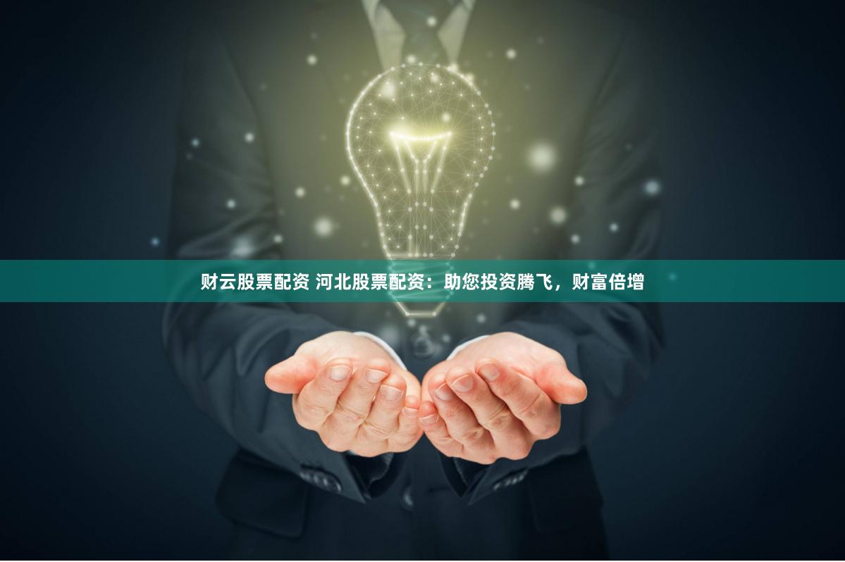 财云股票配资 河北股票配资：助您投资腾飞，财富倍增