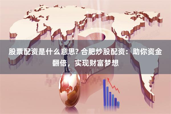 股票配资是什么意思? 合肥炒股配资：助你资金翻倍，实现财富梦想