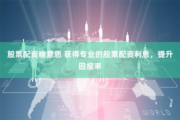 股票配资啥意思 获得专业的股票配资利息，提升回报率