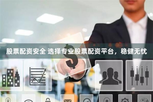 股票配资安全 选择专业股票配资平台，稳健无忧