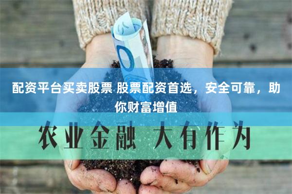 配资平台买卖股票 股票配资首选，安全可靠，助你财富增值