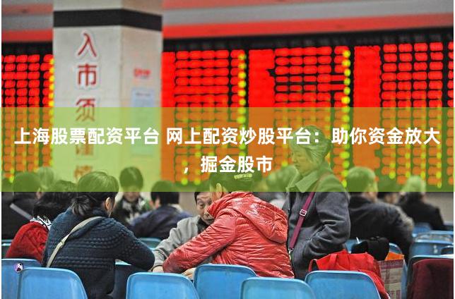 上海股票配资平台 网上配资炒股平台：助你资金放大，掘金股市