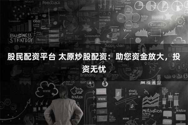 股民配资平台 太原炒股配资：助您资金放大，投资无忧