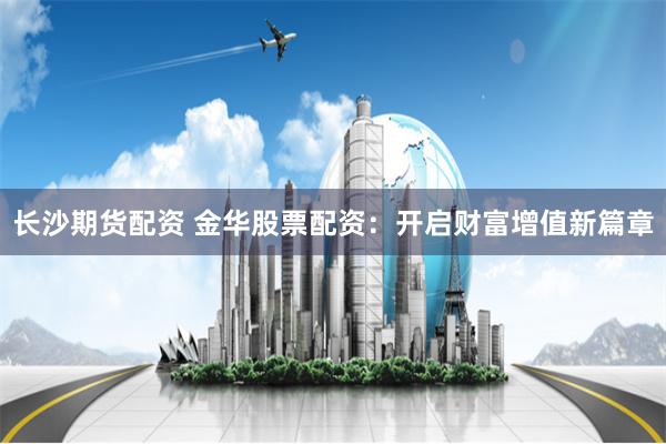 长沙期货配资 金华股票配资：开启财富增值新篇章