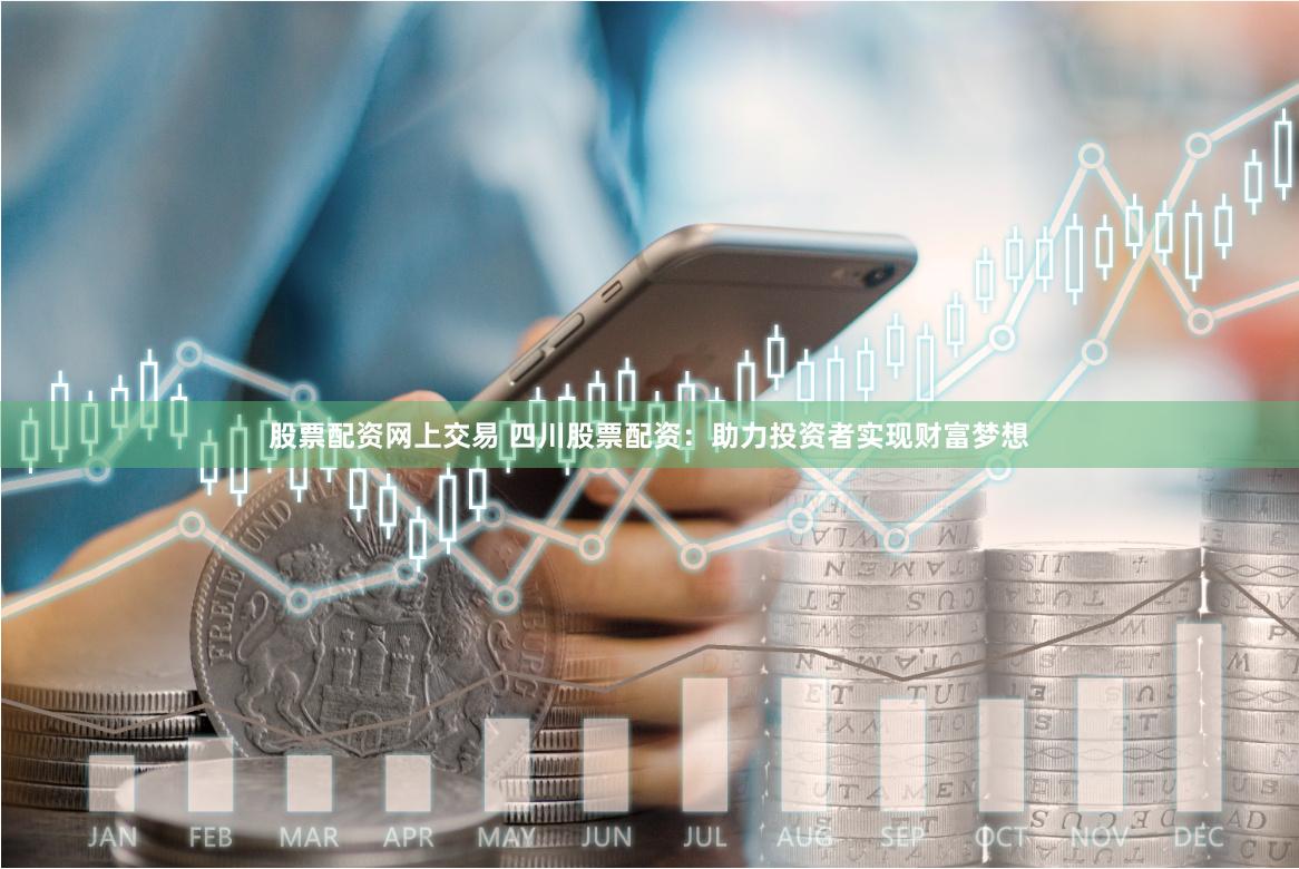 股票配资网上交易 四川股票配资：助力投资者实现财富梦想