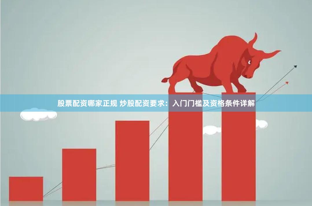 股票配资哪家正规 炒股配资要求：入门门槛及资格条件详解