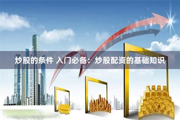 炒股的条件 入门必备：炒股配资的基础知识