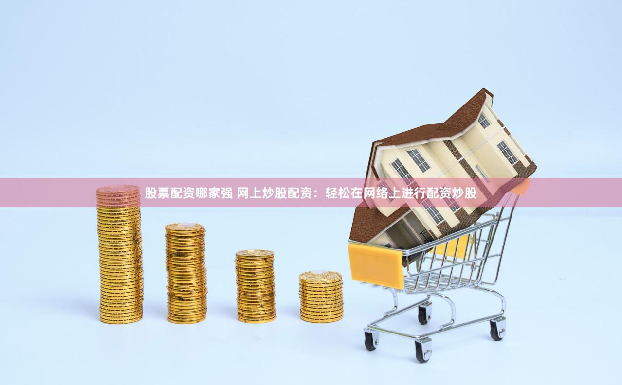 股票配资哪家强 网上炒股配资：轻松在网络上进行配资炒股