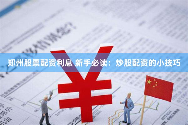 郑州股票配资利息 新手必读：炒股配资的小技巧