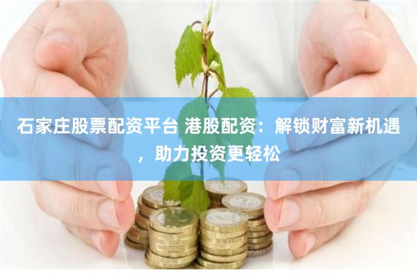 石家庄股票配资平台 港股配资：解锁财富新机遇，助力投资更轻松